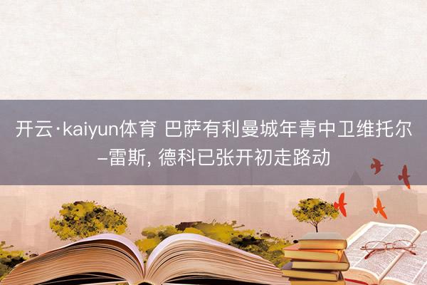 开云·kaiyun体育 巴萨有利曼城年青中卫维托尔-雷斯， 德科已张开初走路动