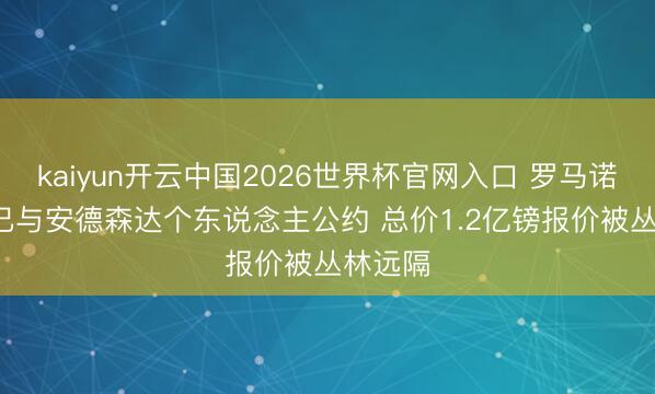 kaiyun开云中国2026世界杯官网入口 罗马诺: 曼城已与安德森达个东说念主公约 总价1.2亿镑报价被丛林远隔