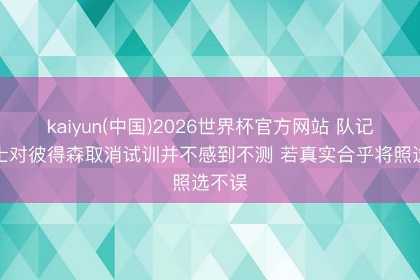 kaiyun(中国)2026世界杯官方网站 队记：爵士对彼得森取消试训并不感到不测 若真实合乎将照选不误