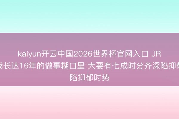 kaiyun开云中国2026世界杯官网入口 JR：在我长达16年的做事糊口里 大要有七成时分齐深陷抑郁时势