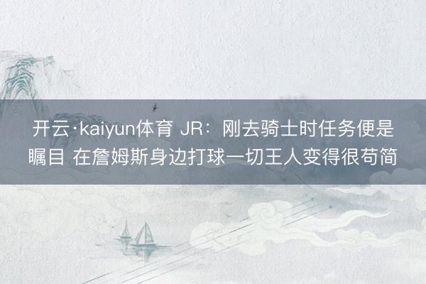 开云·kaiyun体育 JR：刚去骑士时任务便是瞩目 在詹姆斯身边打球一切王人变得很苟简