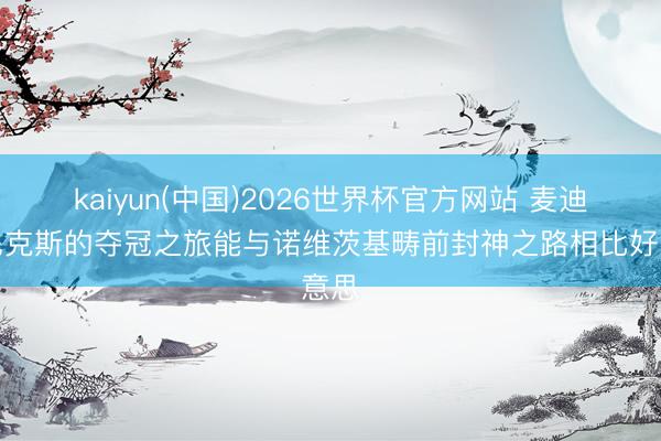 kaiyun(中国)2026世界杯官方网站 麦迪：尼克斯的夺冠之旅能与诺维茨基畴前封神之路相比好意思