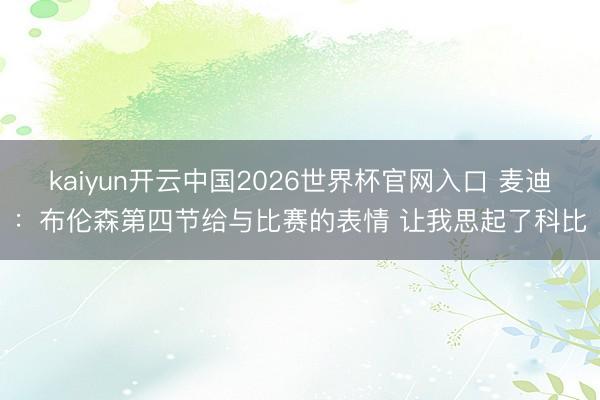 kaiyun开云中国2026世界杯官网入口 麦迪：布伦森第四节给与比赛的表情 让我思起了科比