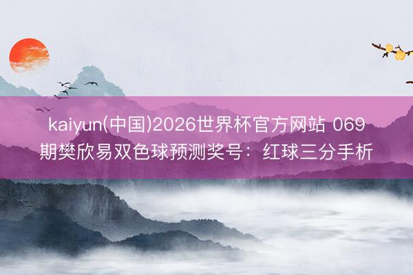 kaiyun(中国)2026世界杯官方网站 069期樊欣易双色球预测奖号：红球三分手析