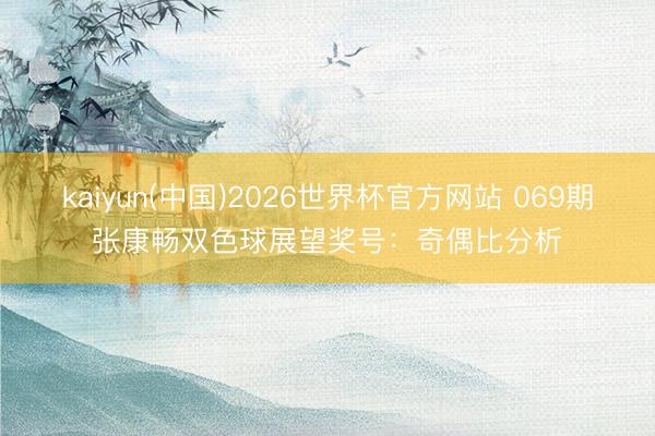 kaiyun(中国)2026世界杯官方网站 069期张康畅双色球展望奖号：奇偶比分析