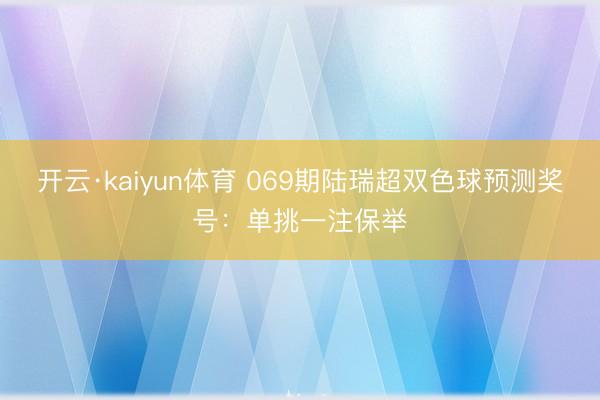 开云·kaiyun体育 069期陆瑞超双色球预测奖号：单挑一注保举