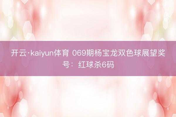 开云·kaiyun体育 069期杨宝龙双色球展望奖号：红球杀6码