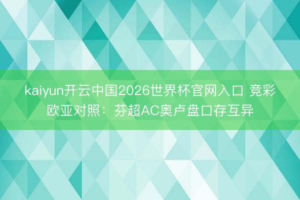 kaiyun开云中国2026世界杯官网入口 竞彩欧亚对照：芬超AC奥卢盘口存互异