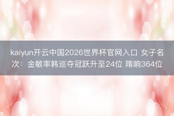 kaiyun开云中国2026世界杯官网入口 女子名次：金敏率韩巡夺冠跃升至24位 隋响364位
