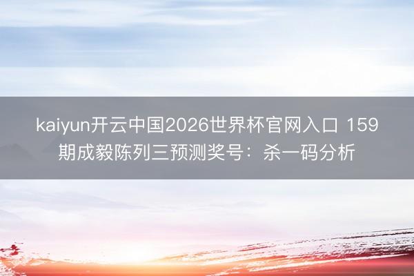 kaiyun开云中国2026世界杯官网入口 159期成毅陈列三预测奖号：杀一码分析