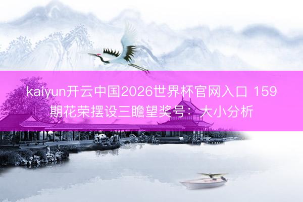 kaiyun开云中国2026世界杯官网入口 159期花荣摆设三瞻望奖号:大小分析