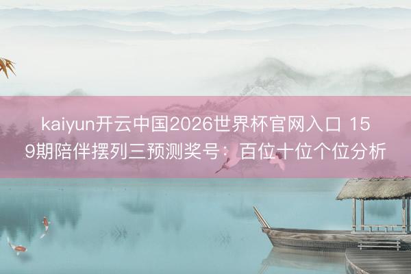 kaiyun开云中国2026世界杯官网入口 159期陪伴摆列三预测奖号：百位十位个位分析