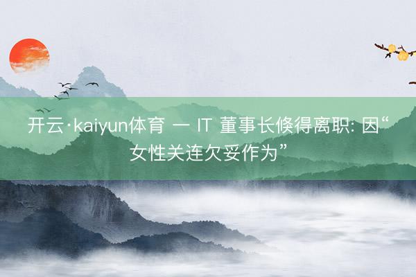 开云·kaiyun体育 一 IT 董事长倏得离职: 因“女性关连欠妥作为”