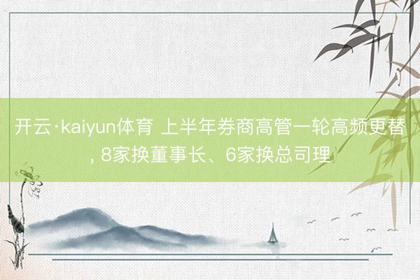 开云·kaiyun体育 上半年券商高管一轮高频更替， 8家换董事长、6家换总司理