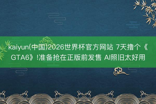 kaiyun(中国)2026世界杯官方网站 7天撸个《GTA6》!准备抢在正版前发售 AI照旧太好用