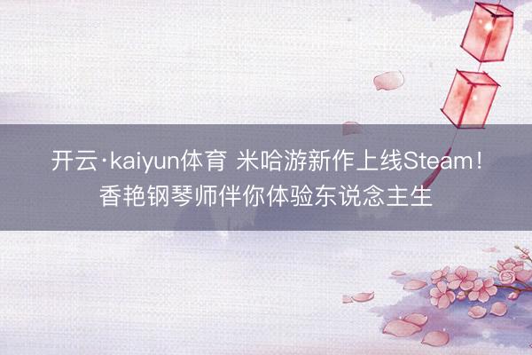 开云·kaiyun体育 米哈游新作上线Steam!香艳钢琴师伴你体验东说念主生