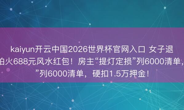 kaiyun开云中国2026世界杯官网入口 女子退租竟被提真金不怕火688元风水红包!房主“提灯定损”列6000清单,硬扣1.5万押金!