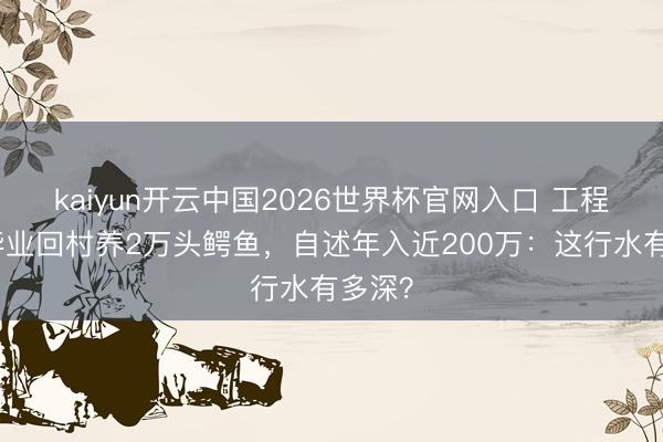 kaiyun开云中国2026世界杯官网入口 工程造价毕业回村养2万头鳄鱼,自述年入近200万:这行水有多深?